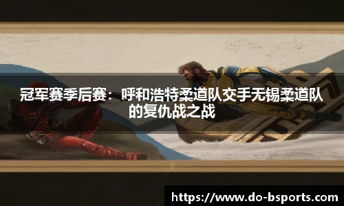 冠军赛季后赛:呼和浩特柔道队交手无锡柔道队的复仇战之战