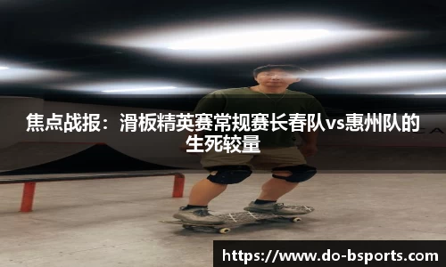 焦点战报:滑板精英赛常规赛长春队vs惠州队的生死较量