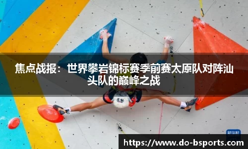 焦点战报:世界攀岩锦标赛季前赛太原队对阵汕头队的巅峰之战