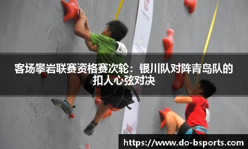 客场攀岩联赛资格赛次轮:银川队对阵青岛队的扣人心弦对决