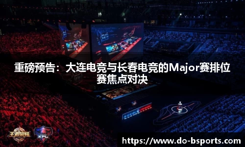 重磅预告:大连电竞与长春电竞的Major赛排位赛焦点对决