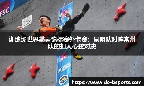 训练场世界攀岩锦标赛外卡赛:昆明队对阵常州队的扣人心弦对决