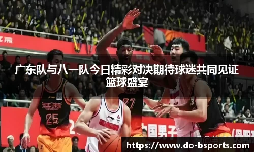 广东队与八一队今日精彩对决期待球迷共同见证篮球盛宴